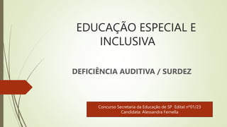 EDUCAÇÃO ESPECIAL E
INCLUSIVA
DEFICIÊNCIA AUDITIVA / SURDEZ
Concurso Secretaria da Educação de SP Edital nº01/23
Candidata: Alessandra Fernella
 