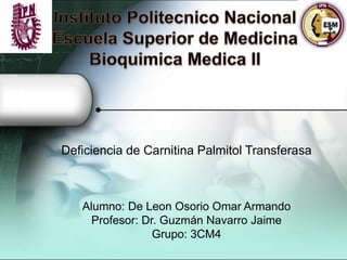 Deficiencia de Carnitina Palmitol Transferasa
Alumno: De Leon Osorio Omar Armando
Profesor: Dr. Guzmán Navarro Jaime
Grupo: 3CM4
 