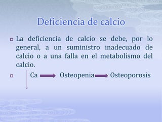 Deficiencia de calcioLa deficiencia de calcio se debe, por lo general, a un suministro inadecuado de calcio o a una falla en el metabolismo del calcio.        Ca              Osteopenia          Osteoporosis