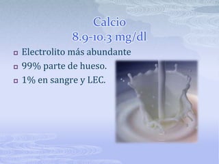 Calcio8.9-10.3 mg/dlElectrolito más abundante99% parte de hueso.1% en sangre y LEC.