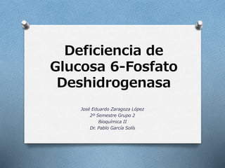 Deficiencia de
Glucosa 6-Fosfato
Deshidrogenasa
José Eduardo Zaragoza López
2º Semestre Grupo 2
Bioquímica II
Dr. Pablo García Solís
 