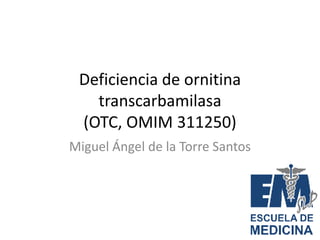 Deficiencia de ornitina
transcarbamilasa
(OTC, OMIM 311250)
Miguel Ángel de la Torre Santos
 