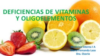 DEFICIENCIAS DE VITAMINAS
Y OLIGOELEMENTOS
Medicina Interna I A
María Fernanda Lazo
Dra. Osorio
 