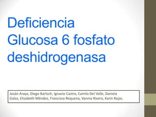 Deficiencia
Glucosa 6 fosfato
deshidrogenasa
Jován Araya, Diego Bartsch, Ignacio Castro, Camila Del Valle, Daniela
Galaz, Elizabeth Méndez, Francisco Requena, Vannia Rivera, Karin Rojas.

 