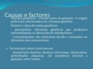 Causas e factoresFactores genéticos – actuam antes da gestação. A origem pode estar relacionada com a herança genética.Existem 2 tipos de causas genéticas: