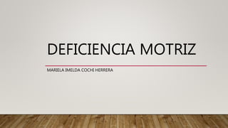 DEFICIENCIA MOTRIZ
MARIELA IMELDA COCHI HERRERA
 