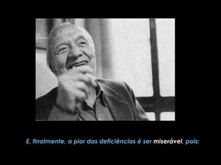         E, finalmente, a pior das deficiências é ser  miserável , pois:   
