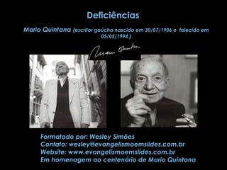 Deficiências Mario Quintana  (escritor gaúcho nascido em 30/07/1906 e  falecido em 05/05/1994 ) Formatado por: Wesley Simões Contato:  [email_address] Website:  www.evangelismoemslides.com.br Em homenagem ao centenário de Mario Quintana 