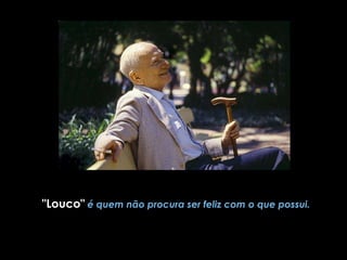 "Louco"   é quem não procura ser feliz com o que possui. 