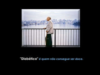 "Diabético"   é quem não consegue ser doce. 