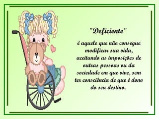 "Deficiente"  é aquele que não consegue modificar sua vida, aceitando as imposições de outras pessoas ou da sociedade em que vive, sem ter consciência de que é dono do seu destino.  