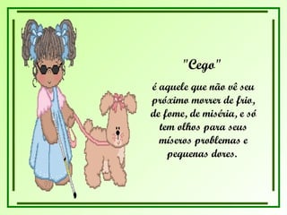 "Cego"  é aquele que não vê seu próximo morrer de frio, de fome, de miséria, e só tem olhos para seus míseros problemas e pequenas dores.  