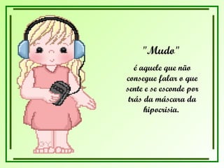 "Mudo"  é aquele que não consegue falar o que sente e se esconde por trás da máscara da hipocrisia.  