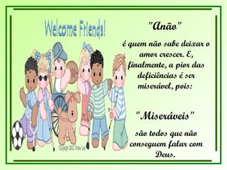"Anão"  é quem não sabe deixar o amor crescer. E, finalmente, a pior das deficiências é ser miserável, pois:  "Miseráveis"  são todos que não conseguem falar com Deus.  