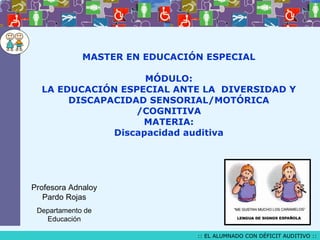 MASTER EN EDUCACIÓN ESPECIAL MÓDULO: LA EDUCACIÓN ESPECIAL ANTE LA  DIVERSIDAD Y DISCAPACIDAD SENSORIAL/MOTÓRICA /COGNITIVA MATERIA: Discapacidad auditiva Profesora Adnaloy Pardo Rojas Departamento de Educación 