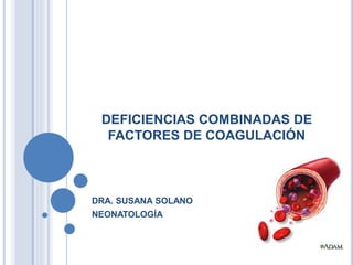 DEFICIENCIAS COMBINADAS DE
FACTORES DE COAGULACIÓN
DRA. SUSANA SOLANO
NEONATOLOGÍA
 