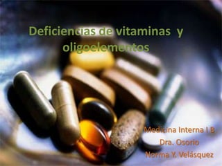 Deficiencias de vitaminas y
oligoelementos
Medicina Interna I B
Dra. Osorio
Norma Y. Velásquez
 