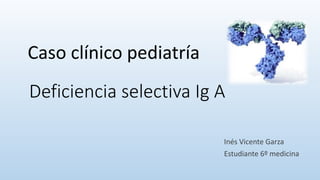 Deficiencia selectiva Ig A
Inés Vicente Garza
Estudiante 6º medicina
Caso clínico pediatría
 