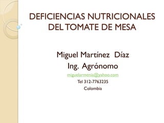 DEFICIENCIAS NUTRICIONALES
    DEL TOMATE DE MESA


     Miguel Martínez Díaz
        Ing. Agrónomo
       miguelarmenia@yahoo.com
            Tel 312-7763235
                Colombia
 