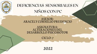 DEFICIENCIAS SENSORIALES EN
NIÑOS CON PC
ASESOR:
ARACELYCORNELIOPRUDENCIO
ASIGNATURA:
ALTERACIONESDEL
DESARROLLOPSICOMOTOR
CICLO:7
2022
 