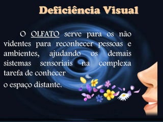 Deficiência Visual
O OLFATO serve para os não
videntes para reconhecer pessoas e
ambientes, ajudando os demais
sistemas sensoriais na complexa
tarefa de conhecer
o espaço distante.
 
