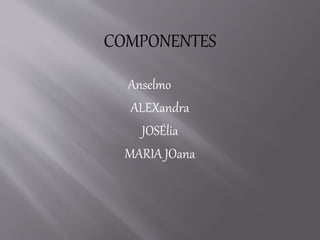 COMPONENTES
Anselmo
ALEXandra
JOSÉlia
MARIA JOana
 