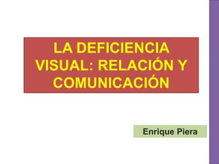 LA DEFICIENCIA
VISUAL: RELACIÓN Y
COMUNICACIÓN
Enrique Piera
 