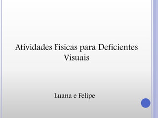 Atividades Físicas para Deficientes
Visuais
Luana e Felipe
 