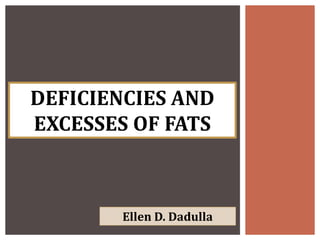 DEFICIENCIES AND
EXCESSES OF FATS
Ellen D. Dadulla
 