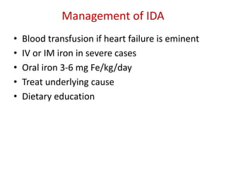 Management of IDA
• Blood transfusion if heart failure is eminent
• IV or IM iron in severe cases
• Oral iron 3-6 mg Fe/kg/day
• Treat underlying cause
• Dietary education
 