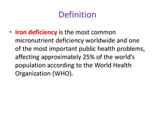 Definition
• Iron deficiency is the most common
micronutrient deficiency worldwide and one
of the most important public health problems,
affecting approximately 25% of the world’s
population according to the World Health
Organization (WHO).
 