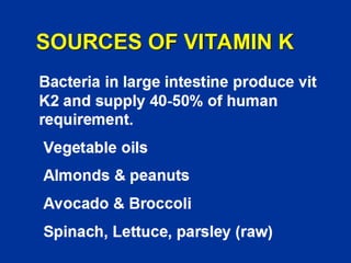 SOURCES OF VITAMIN K
Bacteria in large intestine produce vit
K2 and supply 40-50% of human
requirement.
Vegetable oils
Almonds & peanuts
Avocado & Broccoli
Spinach, Lettuce, parsley (raw)
 