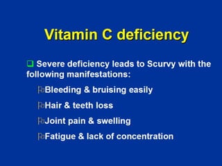 Vitamin C deficiency
‰ Severe deficiency leads to Scurvy with the
following manifestations:
¾Bleeding & bruising easily
¾Hair & teeth loss
¾Joint pain & swelling
¾Fatigue & lack of concentration
 