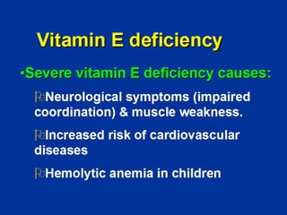 Vitamin E deficiency
•Severe vitamin E deficiency causes:
¾Neurological symptoms (impaired
coordination) & muscle weakness.
¾Increased risk of cardiovascular
diseases
¾Hemolytic anemia in children
 