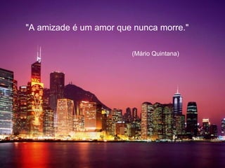 "A amizade é um amor que nunca morre."   (Mário Quintana) 