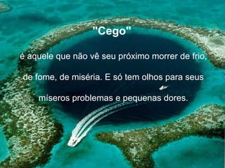 "Cego"  é aquele que não vê seu próximo morrer de frio, de fome, de miséria. E só tem olhos para seus  míseros problemas e pequenas dores. 