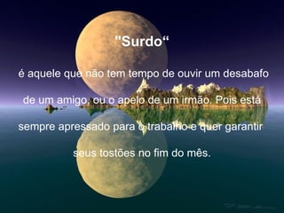 "Surdo“   é aquele que não tem tempo de ouvir um desabafo de um amigo, ou o apelo de um irmão. Pois está  sempre apressado para o trabalho e quer garantir  seus tostões no fim do mês. 