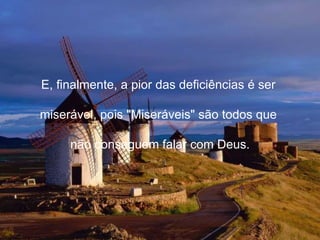 E, finalmente, a pior das deficiências é ser  miserável, pois "Miseráveis" são todos que  não conseguem falar com Deus. 