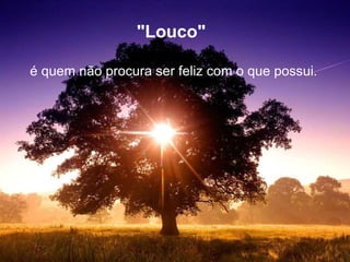 "Louco"  é quem não procura ser feliz com o que possui. 