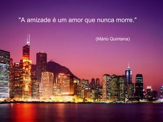 "A amizade é um amor que nunca morre."   (Mário Quintana) 