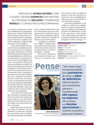 Estratégia
                                                                                                                         SMRH
                                                                                                  mem, cada vez mais, seu papel na
              EMPRESAS DE OUTROS SETORES, COMO
                                                                                                  inclusão social dos portadores. E
      A SERASA, TÊM BONS EXEMPLOS PARA MOSTRAR.                                                   fazem isso com a tranqüilidade de
                                                                                                  saber que, por trás da deﬁciência,
        SEU PROGRAMA DE INCLUSÃO É CONSIDERADO                                                    existem inúmeros talentos.
      MODELO E É COPIADO POR OUTRAS COMPANHIAS.                                                        Uma dessas habilidades é a de
                                                                                                  melhorar o ambiente de trabalho,
                                                                                                  fazendo com que os demais funcio-
tes, processo no qual até os meios                        como o software Virtual Vision, que     nários se espelhem no exemplo dos
de acessibilidade são considerados.                       lê as informações da tela do com-       portadores de deﬁciências e, dessa
Nesse ponto, Andrea Goldschmidt,                          putador para os deﬁcientes visuais.     forma, aprendam a lidar melhor
sócia da Apoena, destaca que os su-                       Tudo para que o deﬁciente tenha as      com as adversidades que venham a
permercados levam certa vantagem,                         mesmas condições de trabalho de         acontecer na própria vida e com suas
já que tiveram de se adaptar para                         todos os outros colaboradores.          limitações e as de seus colegas. RHSM
receber deﬁcientes, exigência legal                             – Igualadas as condições,
para todos os locais públicos.                            ele é exigido e avaliado exata-   MAIS INFORMAÇÕES
      Outros setores também têm ex-                       mente da mesma forma que os       Apoena Social: (11) 3079-0312
periências bem-sucedidas para rela-                       demais funcionários. Aqui não     Avape: (11) 4433-5000
tar. A Serasa, que atua no segmento                       tem paternalismo e nem assis-     Carrefour: www.carrefour.com.br
de análise e informações de crédito,                      tencialismo – garante.            Festval: www.superfestval.com.br
desde 2001 mantém um processo de                                Mais do que obedecer à      Ministério do Trabalho: (61) 3317-6000
empregabilidade para deﬁcientes.                          lei, as iniciativas citadas mos-  Pão de Açúcar: www.grupopaodeacucar.com.br
Os participantes do programa fa-                          tram que as empresas assu-        Wal-Mart: www.walmartbrasil.com
zem um curso com duração de seis
meses. Nos primeiros 60 dias eles



                                                          Pense
conhecem detalhes do trabalho da
Serasa e treinam pontos como senso                                                                 “Nas nossas lojas
de urgência e relacionamento inter-
pessoal. Nos outros quatro meses, o                         nisso                                  há oportunidades
treinamento ocorre no próprio de-                                                                  para portadores
partamento em que irão trabalhar.
Para que a integração seja plena,                                                                  de todos os tipos
passam a contar com um mentor,
ou seja, um proﬁssional do próprio
                                                                                                   de deﬁciência.
setor que os ajudará no aprendizado                                                                Mesmo aqueles
das funções rotineiras. João Ribas,
coordenador do projeto, explica que
                                                                                                   que concluíram
a idéia deu tão certo que já atrai a                                                               apenas o
atenção de outras empresas.
      – Cerca de 95% dos alunos aca-
                                                                                                   Fundamental
bam efetivados na própria Serasa.                                                                  têm espaço
Fora isso, já fomos procurados por
outras empresas, que solicitavam                                                                   na empresa.
indicações de proﬁssionais treina-                                                                 Eles entram
dos porém não aproveitados por
nós – comemora.                                                                                    em funções
                                        JOÃO DE FREITAS




      Ribas explica que a Serasa ofe-                                                              operacionais e
rece todas as condições de aces-
sibilidade ao deficiente. Quando                                        JUDITH BERENSTEIN,
                                                                                                   recebem incentivos
há necessidade, fornece também                            COORDENADORA DA ÁREA DE DIVERSIDADE      para que estudem”.
ferramentas especíﬁcas de trabalho,                                  DO GRUPO PÃO DE AÇÚCAR


138    RHSM    ABRIL 2007
 