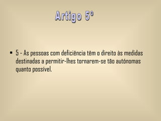 5 - As pessoas com deficiência têm o direito às medidas destinadas a permitir-lhes tornarem-se tão autónomas quanto possível.   Artigo 5º 
