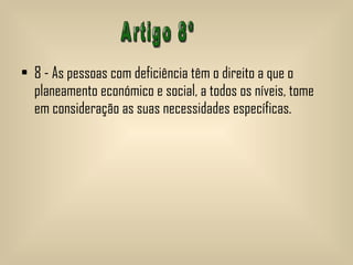 8 - As pessoas com deficiência têm o direito a que o planeamento económico e social, a todos os níveis, tome em consideração as suas necessidades específicas.  Artigo 8º 