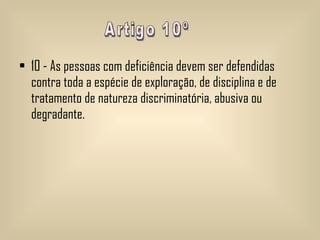 10 - As pessoas com deficiência devem ser defendidas contra toda a espécie de exploração, de disciplina e de tratamento de natureza discriminatória, abusiva ou degradante.  Artigo 10º 