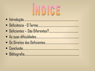 Introdução…………………………………………………………………… Deficiência - O Termo…………………………………………………. Deficientes – São Diferentes?.......................................... As suas dificuldades….………………………………………………… Os Direitos dos Deficientes………………………………………… Conclusão…………………………………………………………………….. Bibliografia…………………………………………………………………... ÍNDICE 