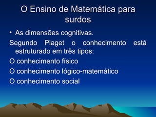 O Ensino de Matemática para surdos As dimensões cognitivas. Segundo Piaget o conhecimento está estruturado em três tipos: O conhecimento físico  O conhecimento lógico-matemático O conhecimento social 