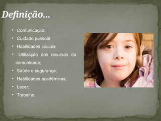 Definição...
• Comunicação;
• Cuidado pessoal;
• Habilidades sociais;
• Utilização dos recursos da
comunidade;
• Saúde e segurança;
• Habilidades acadêmicas;
• Lazer;
• Trabalho.
 