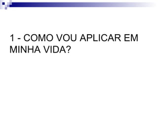 1 - COMO VOU APLICAR EM MINHA VIDA? 