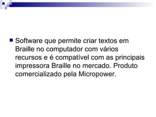 Software que permite criar textos em Braille no computador com vários recursos e é compatível com as principais impressora Braille no mercado. Produto comercializado pela Micropower. 