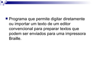 Programa que permite digitar diretamente ou importar um texto de um editor convencional para preparar textos que podem ser enviados para uma impressora Braille. 